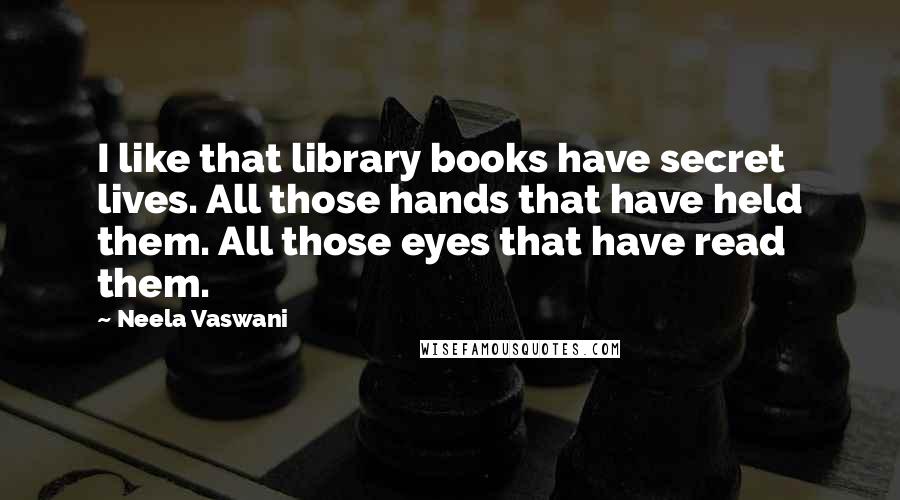 Neela Vaswani Quotes: I like that library books have secret lives. All those hands that have held them. All those eyes that have read them.