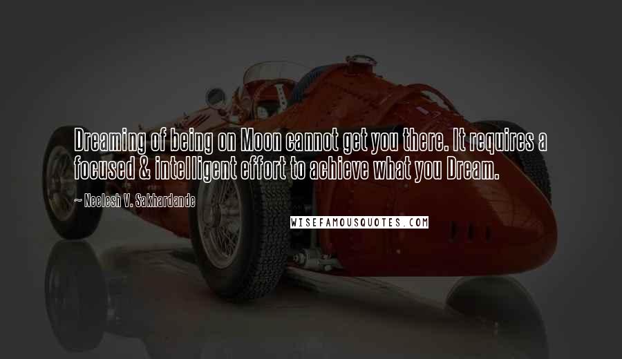 Neelesh V. Sakhardande Quotes: Dreaming of being on Moon cannot get you there. It requires a focused & intelligent effort to achieve what you Dream.