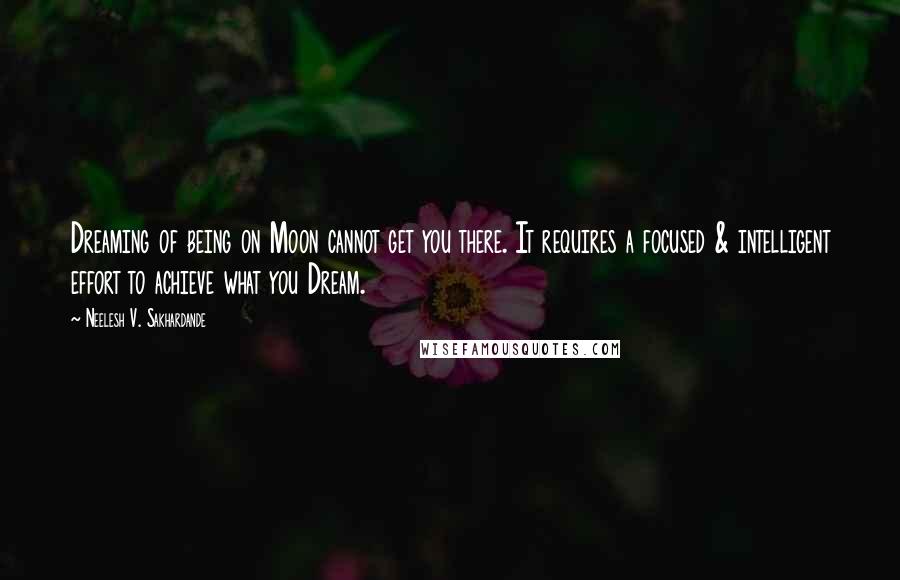 Neelesh V. Sakhardande Quotes: Dreaming of being on Moon cannot get you there. It requires a focused & intelligent effort to achieve what you Dream.