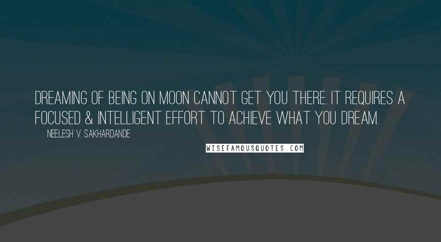 Neelesh V. Sakhardande Quotes: Dreaming of being on Moon cannot get you there. It requires a focused & intelligent effort to achieve what you Dream.