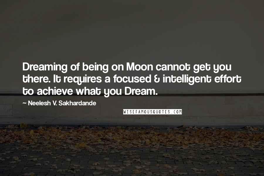 Neelesh V. Sakhardande Quotes: Dreaming of being on Moon cannot get you there. It requires a focused & intelligent effort to achieve what you Dream.