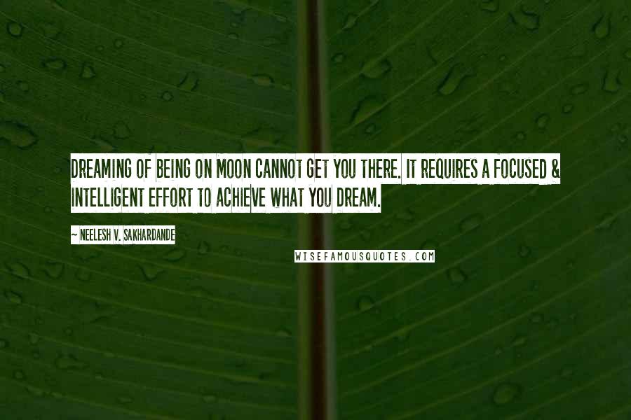 Neelesh V. Sakhardande Quotes: Dreaming of being on Moon cannot get you there. It requires a focused & intelligent effort to achieve what you Dream.