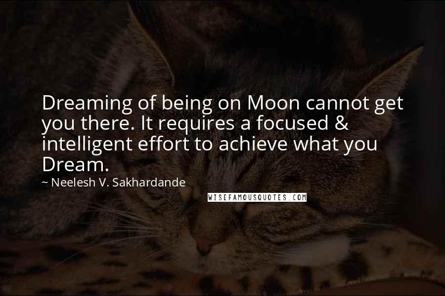 Neelesh V. Sakhardande Quotes: Dreaming of being on Moon cannot get you there. It requires a focused & intelligent effort to achieve what you Dream.