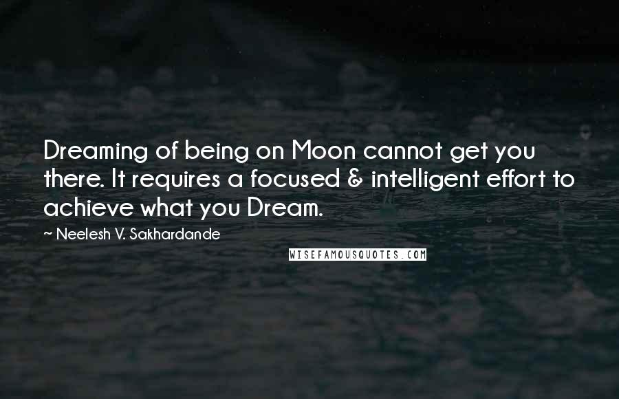 Neelesh V. Sakhardande Quotes: Dreaming of being on Moon cannot get you there. It requires a focused & intelligent effort to achieve what you Dream.