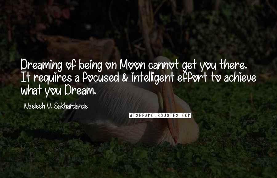 Neelesh V. Sakhardande Quotes: Dreaming of being on Moon cannot get you there. It requires a focused & intelligent effort to achieve what you Dream.