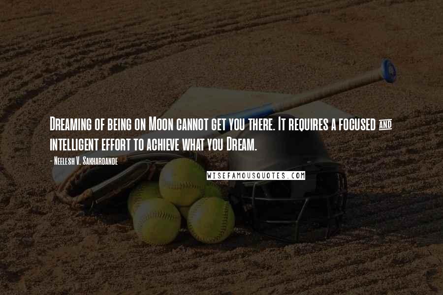 Neelesh V. Sakhardande Quotes: Dreaming of being on Moon cannot get you there. It requires a focused & intelligent effort to achieve what you Dream.