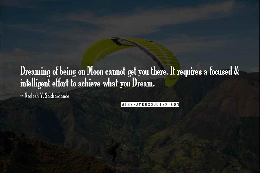 Neelesh V. Sakhardande Quotes: Dreaming of being on Moon cannot get you there. It requires a focused & intelligent effort to achieve what you Dream.