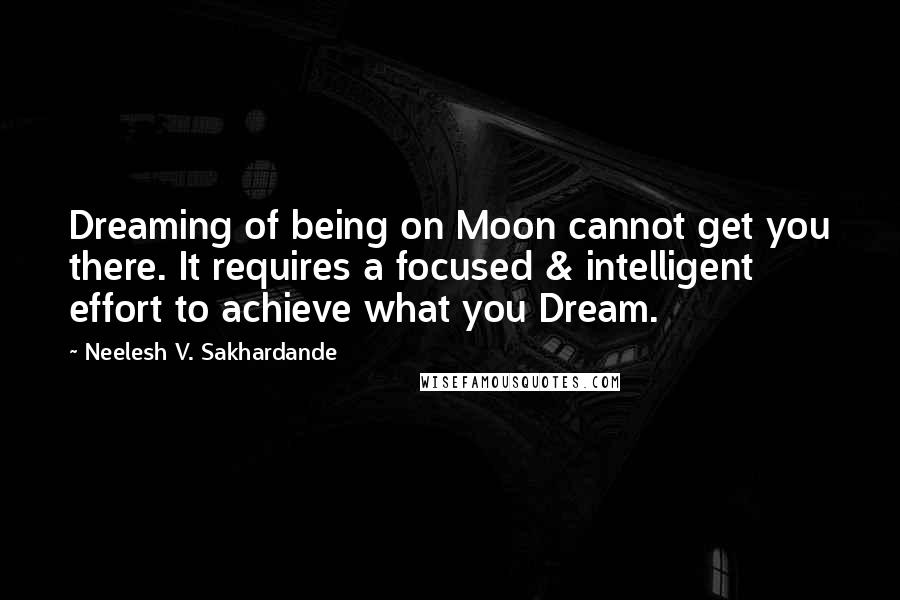 Neelesh V. Sakhardande Quotes: Dreaming of being on Moon cannot get you there. It requires a focused & intelligent effort to achieve what you Dream.