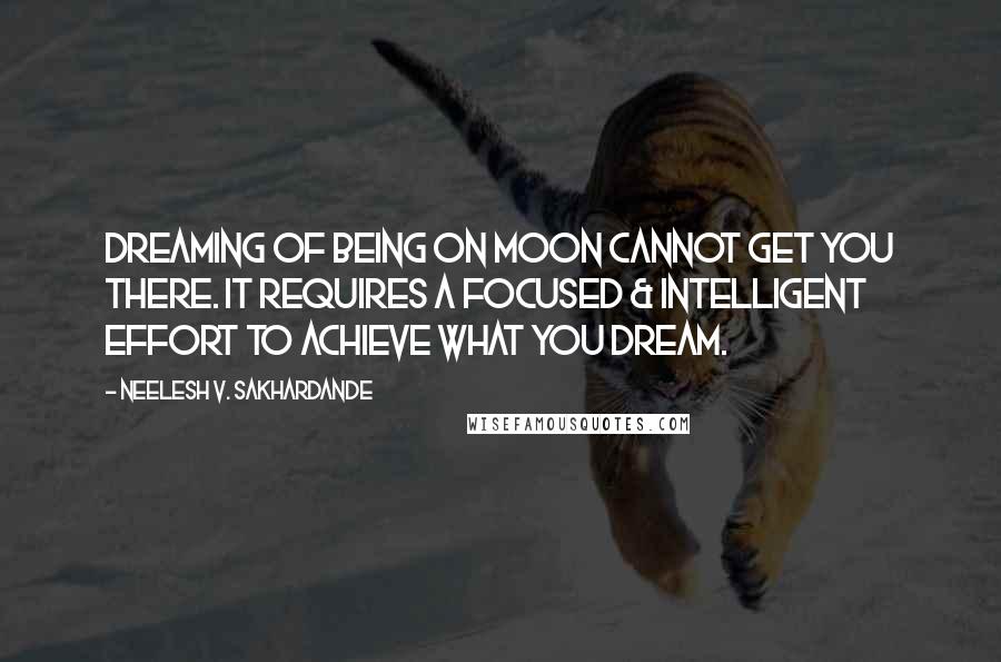 Neelesh V. Sakhardande Quotes: Dreaming of being on Moon cannot get you there. It requires a focused & intelligent effort to achieve what you Dream.