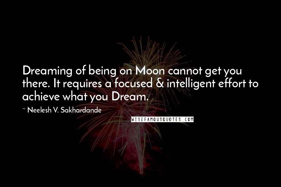 Neelesh V. Sakhardande Quotes: Dreaming of being on Moon cannot get you there. It requires a focused & intelligent effort to achieve what you Dream.