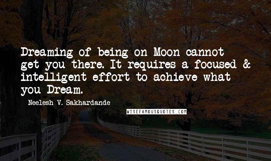 Neelesh V. Sakhardande Quotes: Dreaming of being on Moon cannot get you there. It requires a focused & intelligent effort to achieve what you Dream.