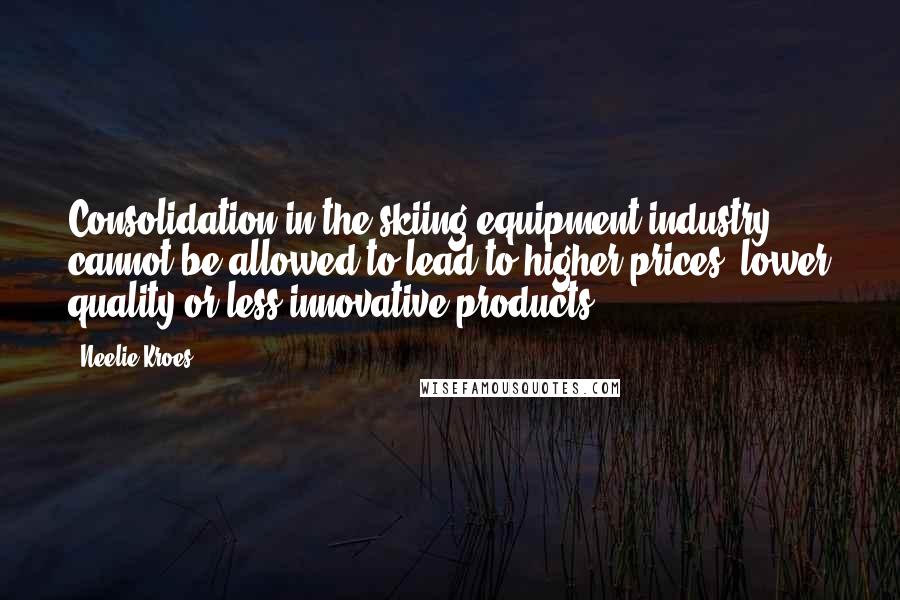 Neelie Kroes Quotes: Consolidation in the skiing equipment industry cannot be allowed to lead to higher prices, lower quality or less innovative products,