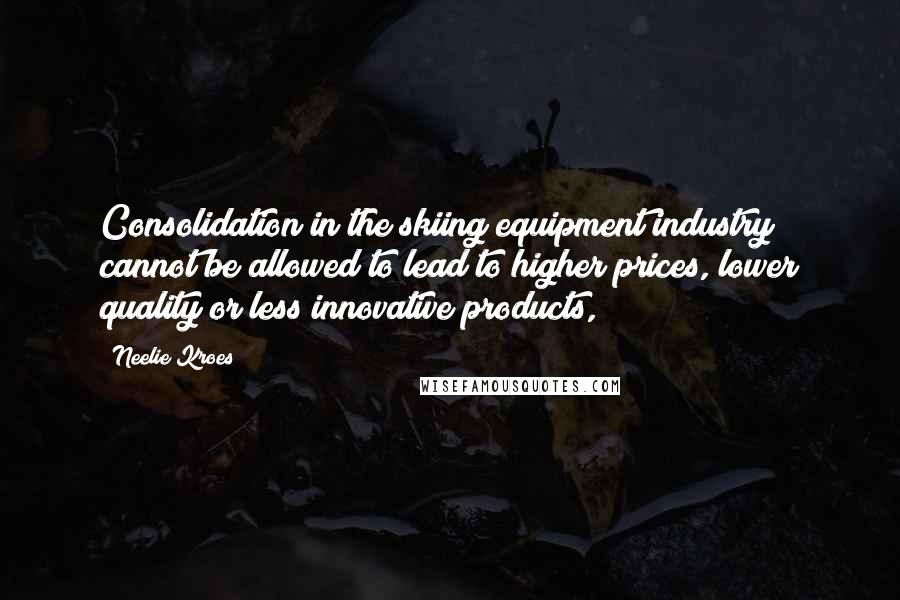 Neelie Kroes Quotes: Consolidation in the skiing equipment industry cannot be allowed to lead to higher prices, lower quality or less innovative products,