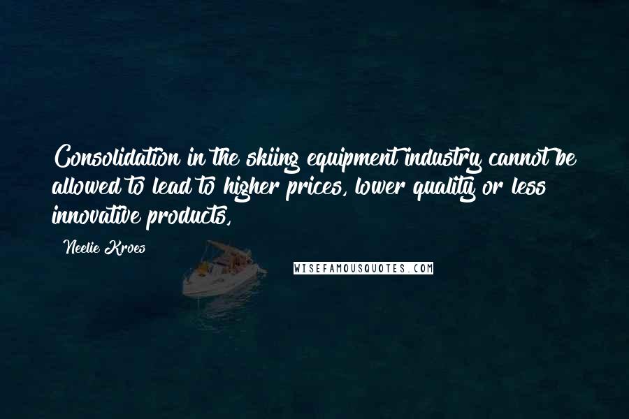 Neelie Kroes Quotes: Consolidation in the skiing equipment industry cannot be allowed to lead to higher prices, lower quality or less innovative products,