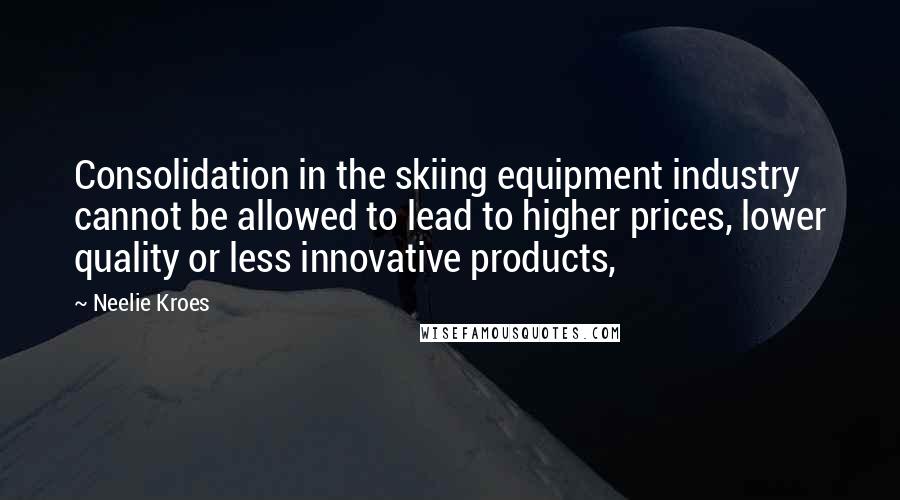 Neelie Kroes Quotes: Consolidation in the skiing equipment industry cannot be allowed to lead to higher prices, lower quality or less innovative products,