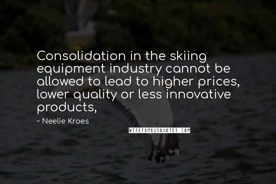 Neelie Kroes Quotes: Consolidation in the skiing equipment industry cannot be allowed to lead to higher prices, lower quality or less innovative products,