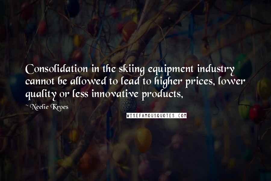 Neelie Kroes Quotes: Consolidation in the skiing equipment industry cannot be allowed to lead to higher prices, lower quality or less innovative products,