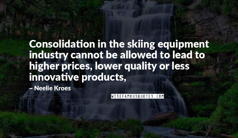 Neelie Kroes Quotes: Consolidation in the skiing equipment industry cannot be allowed to lead to higher prices, lower quality or less innovative products,