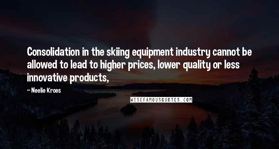 Neelie Kroes Quotes: Consolidation in the skiing equipment industry cannot be allowed to lead to higher prices, lower quality or less innovative products,