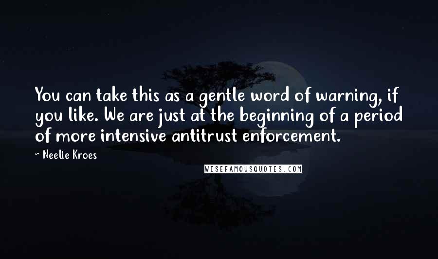 Neelie Kroes Quotes: You can take this as a gentle word of warning, if you like. We are just at the beginning of a period of more intensive antitrust enforcement.