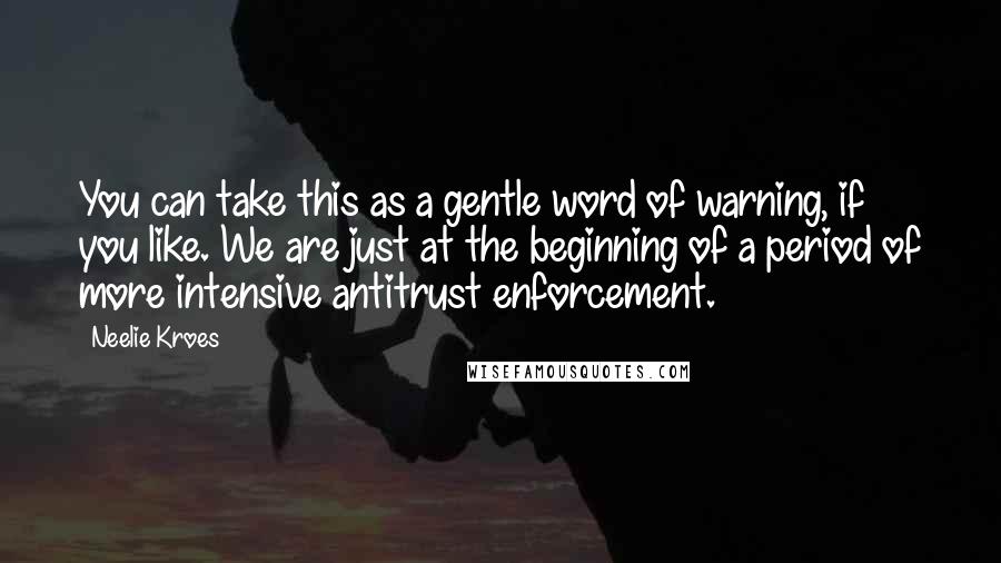 Neelie Kroes Quotes: You can take this as a gentle word of warning, if you like. We are just at the beginning of a period of more intensive antitrust enforcement.