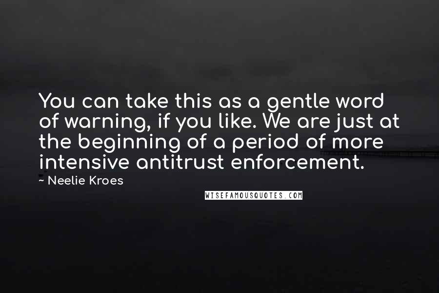 Neelie Kroes Quotes: You can take this as a gentle word of warning, if you like. We are just at the beginning of a period of more intensive antitrust enforcement.