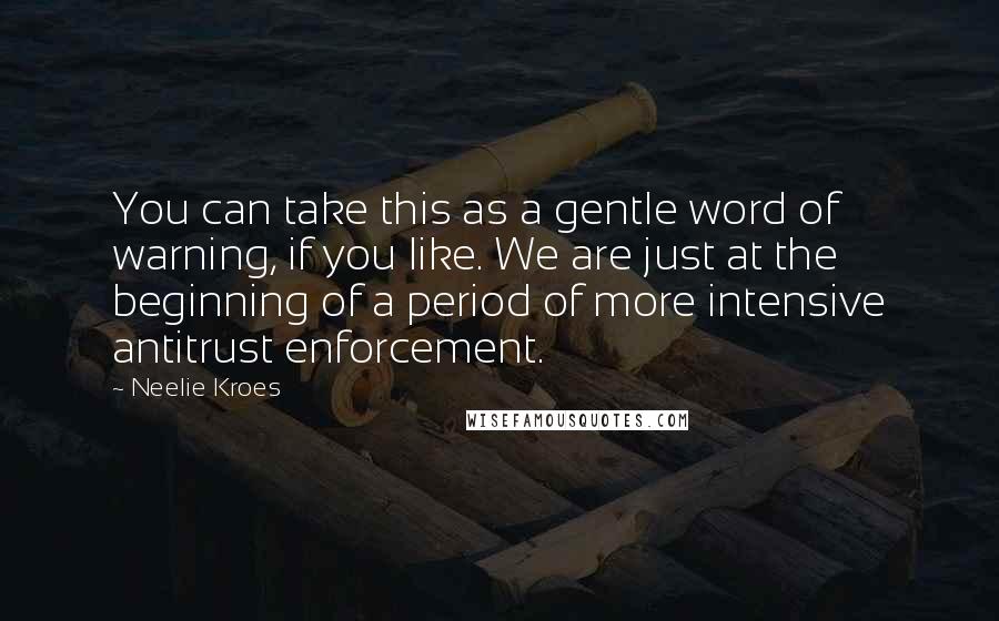 Neelie Kroes Quotes: You can take this as a gentle word of warning, if you like. We are just at the beginning of a period of more intensive antitrust enforcement.