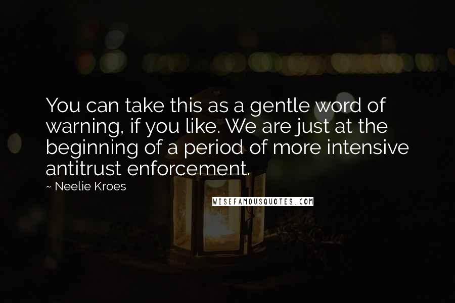 Neelie Kroes Quotes: You can take this as a gentle word of warning, if you like. We are just at the beginning of a period of more intensive antitrust enforcement.