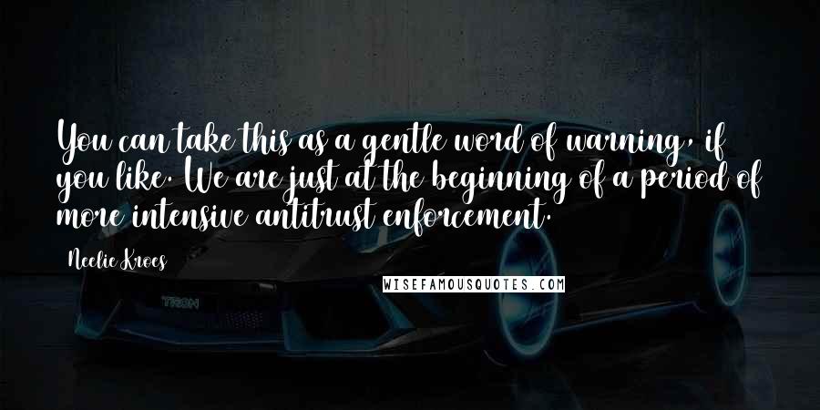 Neelie Kroes Quotes: You can take this as a gentle word of warning, if you like. We are just at the beginning of a period of more intensive antitrust enforcement.