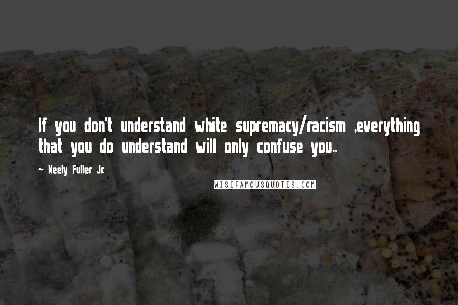 Neely Fuller Jr. Quotes: If you don't understand white supremacy/racism ,everything that you do understand will only confuse you..