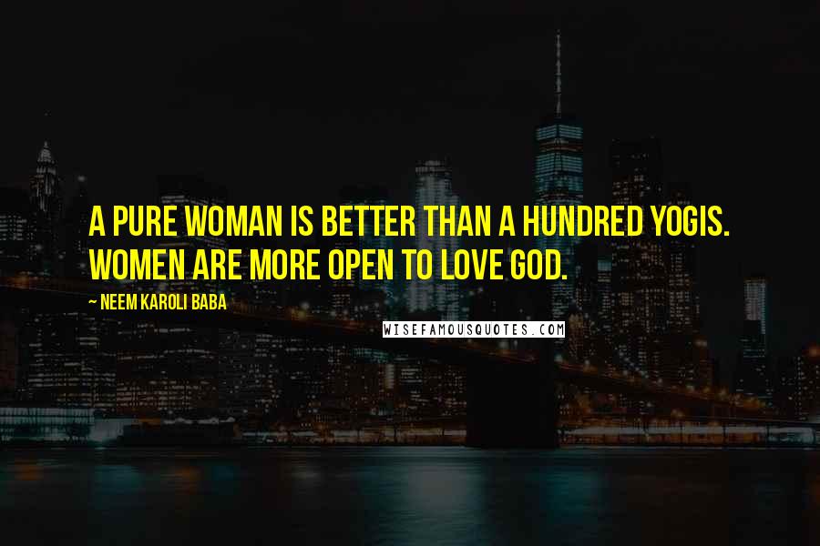 Neem Karoli Baba Quotes: A pure woman is better than a hundred yogis. Women are more open to love God.