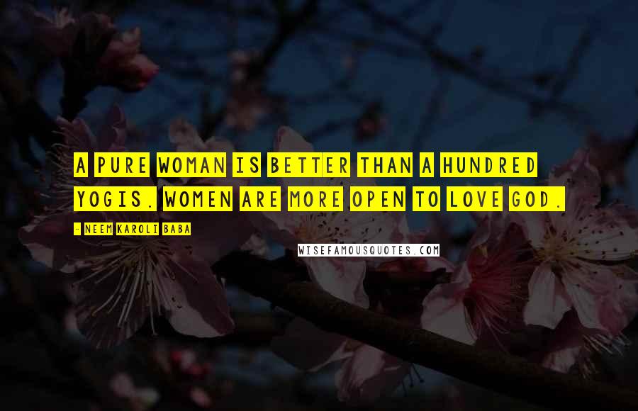 Neem Karoli Baba Quotes: A pure woman is better than a hundred yogis. Women are more open to love God.
