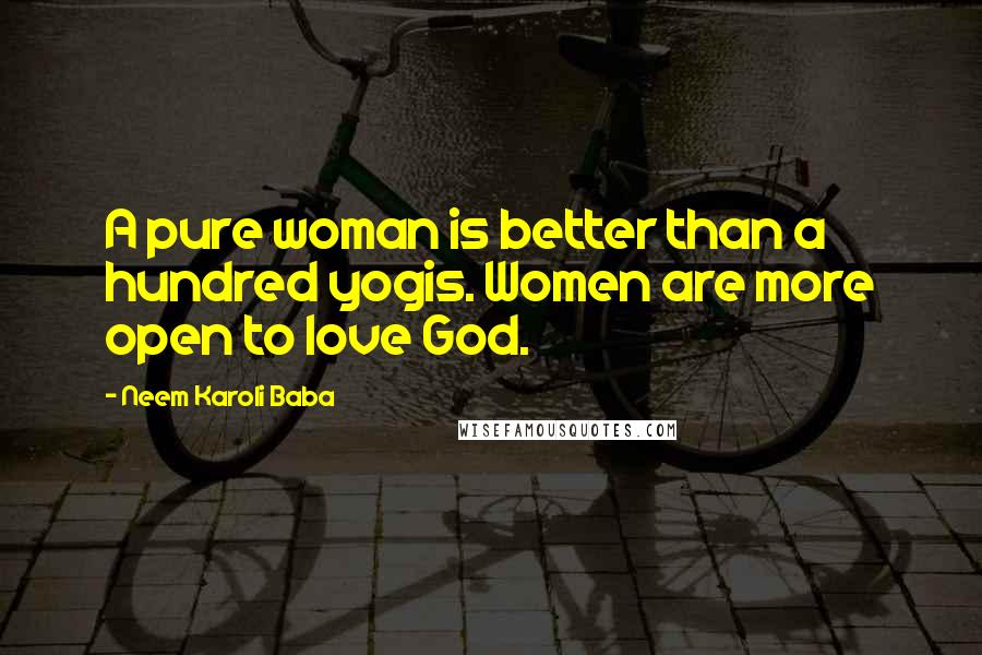 Neem Karoli Baba Quotes: A pure woman is better than a hundred yogis. Women are more open to love God.