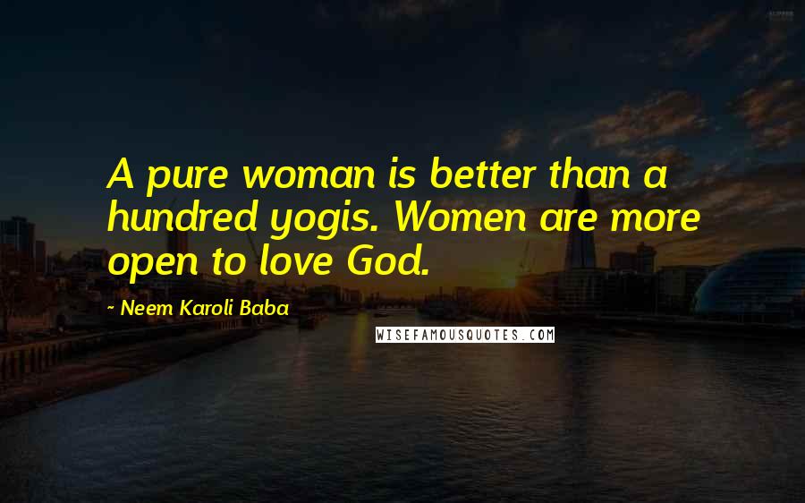 Neem Karoli Baba Quotes: A pure woman is better than a hundred yogis. Women are more open to love God.