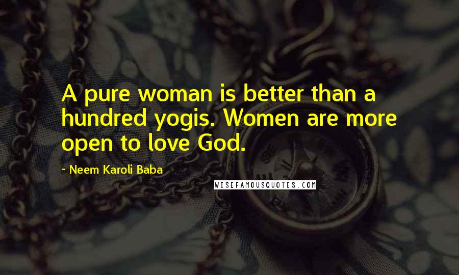 Neem Karoli Baba Quotes: A pure woman is better than a hundred yogis. Women are more open to love God.