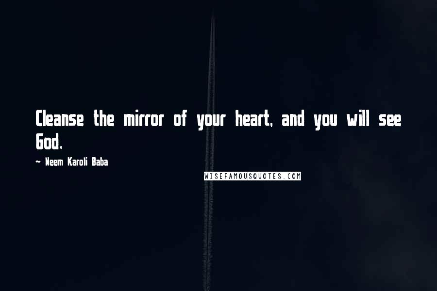 Neem Karoli Baba Quotes: Cleanse the mirror of your heart, and you will see God.