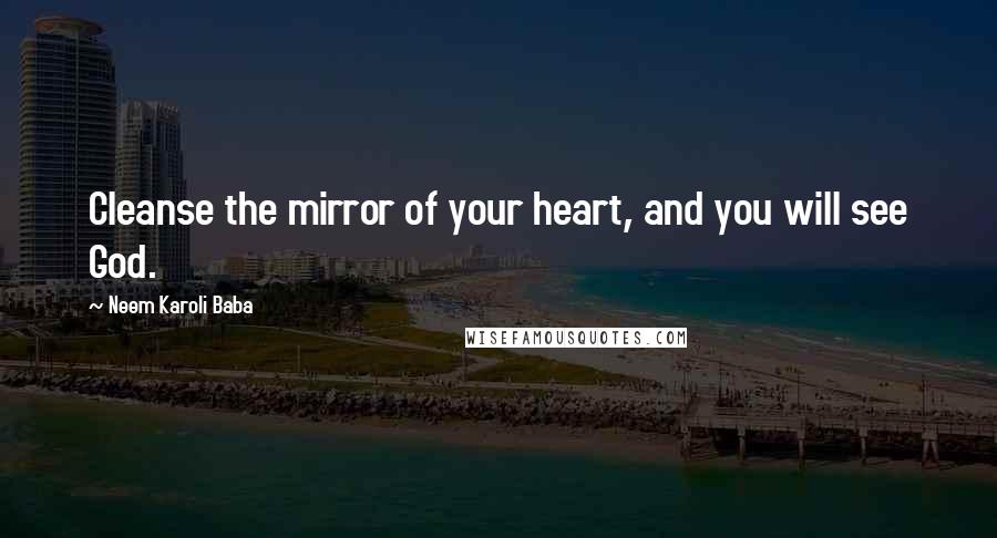 Neem Karoli Baba Quotes: Cleanse the mirror of your heart, and you will see God.