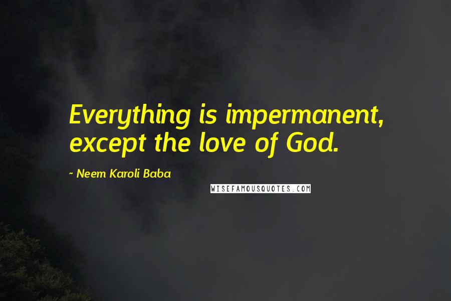 Neem Karoli Baba Quotes: Everything is impermanent, except the love of God.