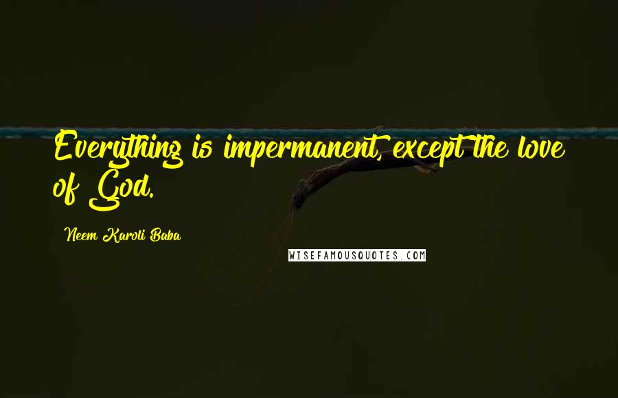 Neem Karoli Baba Quotes: Everything is impermanent, except the love of God.