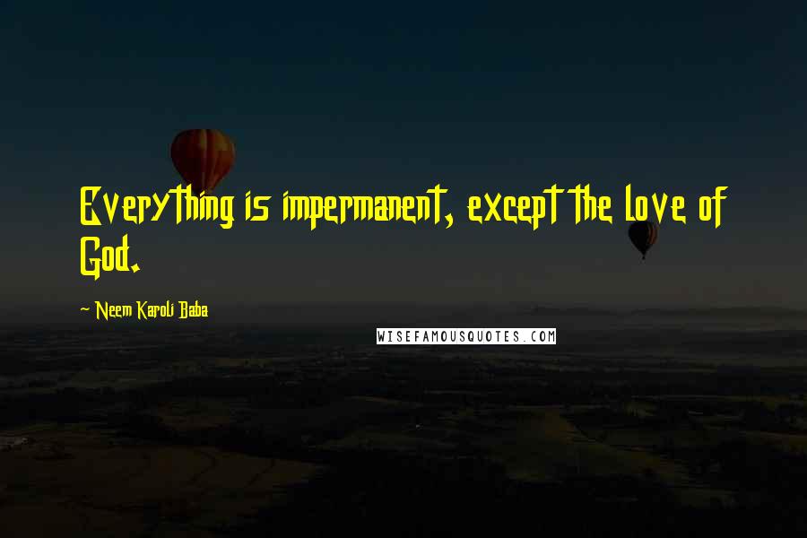 Neem Karoli Baba Quotes: Everything is impermanent, except the love of God.