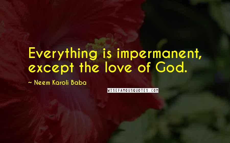 Neem Karoli Baba Quotes: Everything is impermanent, except the love of God.