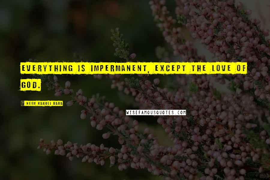 Neem Karoli Baba Quotes: Everything is impermanent, except the love of God.