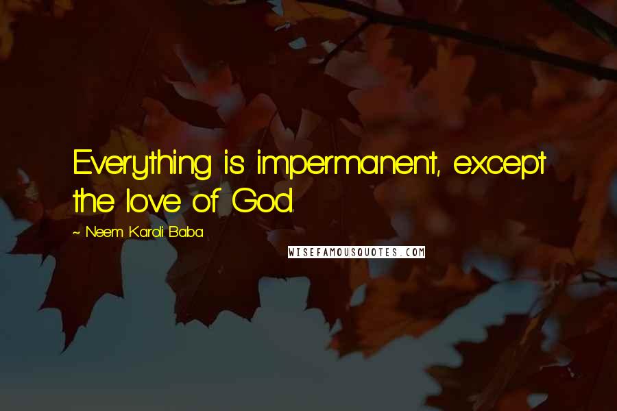 Neem Karoli Baba Quotes: Everything is impermanent, except the love of God.