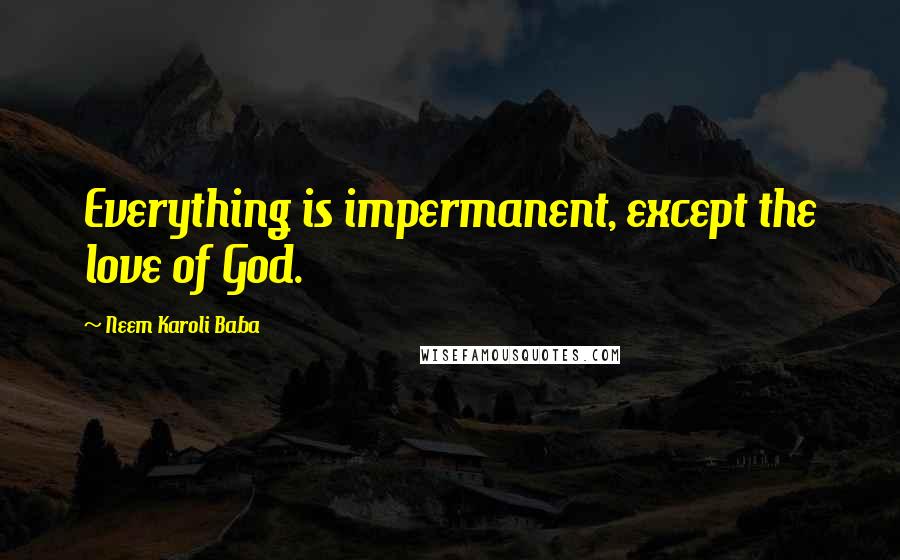 Neem Karoli Baba Quotes: Everything is impermanent, except the love of God.