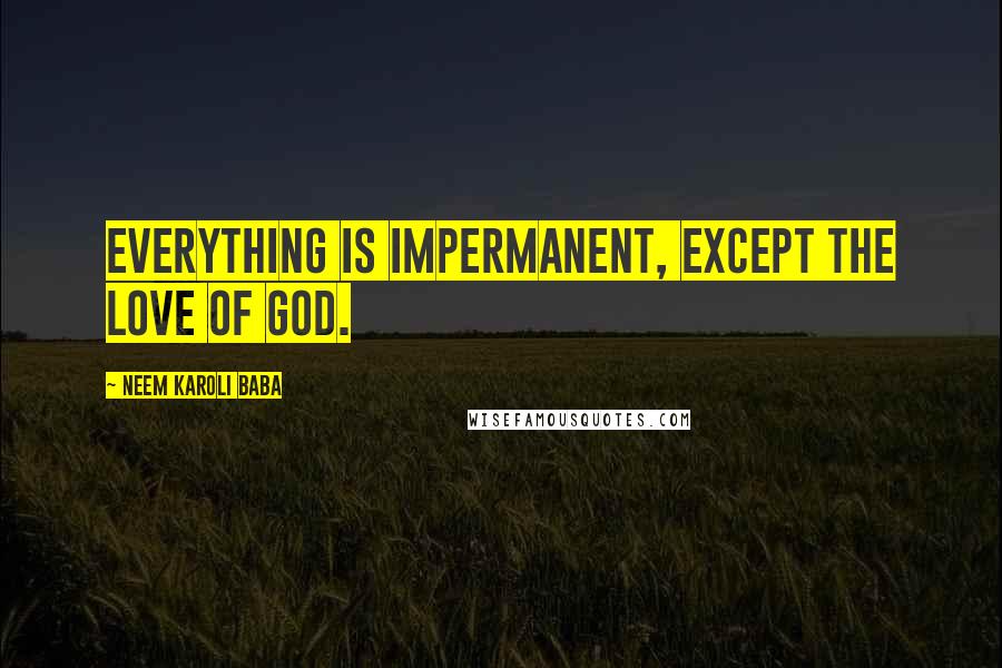 Neem Karoli Baba Quotes: Everything is impermanent, except the love of God.