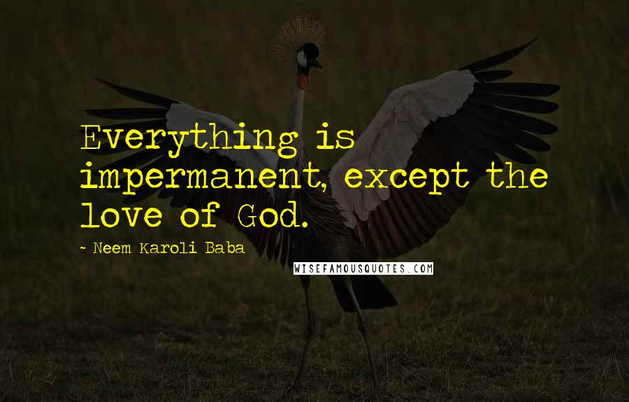 Neem Karoli Baba Quotes: Everything is impermanent, except the love of God.