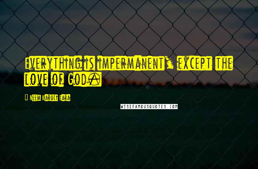 Neem Karoli Baba Quotes: Everything is impermanent, except the love of God.