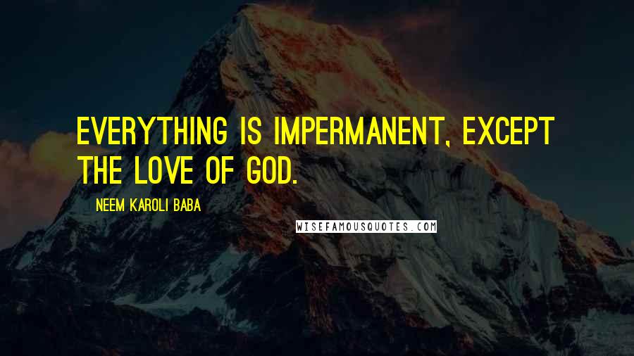 Neem Karoli Baba Quotes: Everything is impermanent, except the love of God.