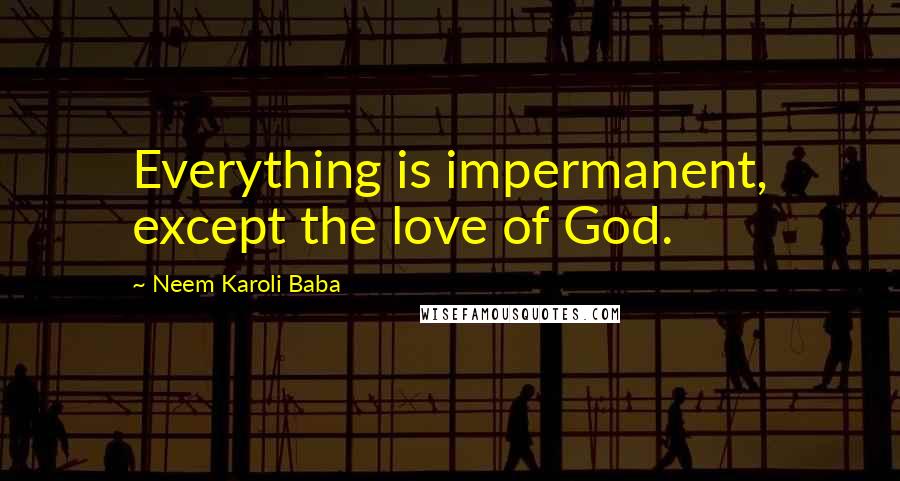 Neem Karoli Baba Quotes: Everything is impermanent, except the love of God.