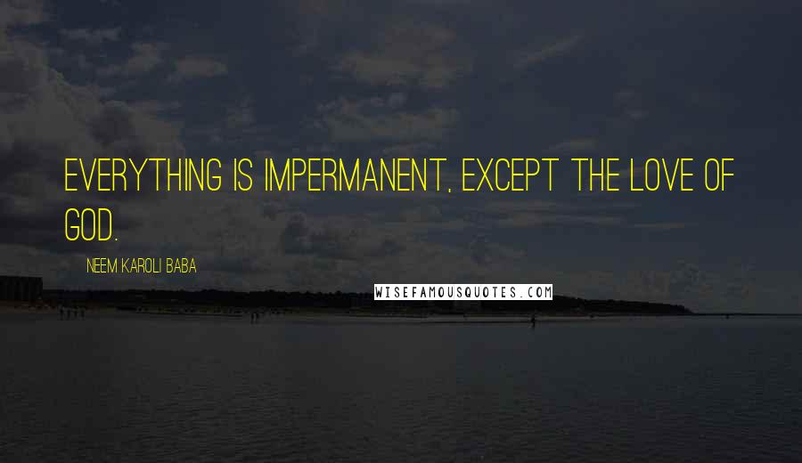 Neem Karoli Baba Quotes: Everything is impermanent, except the love of God.